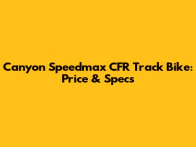 Canyon Speedmax CFR Track Bike: Price & Specs