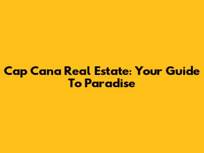 Cap Cana Real Estate: Your Guide To Paradise