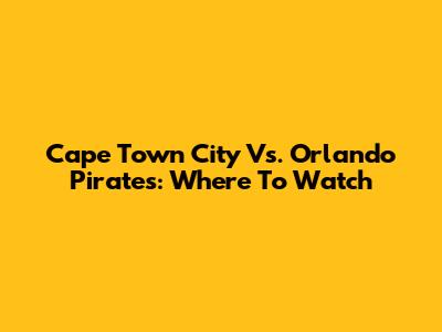 Cape Town City Vs. Orlando Pirates: Where To Watch