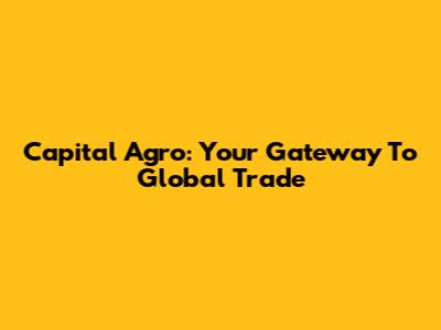 Capital Agro: Your Gateway To Global Trade
