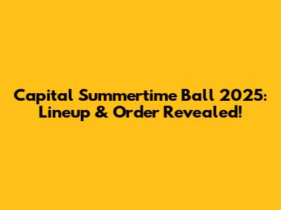 Capital Summertime Ball 2025: Lineup & Order Revealed!