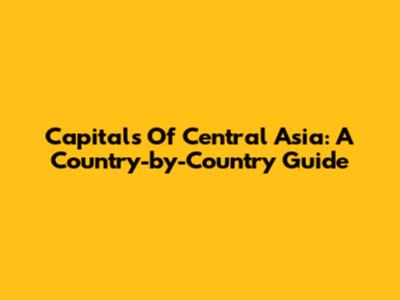 Capitals Of Central Asia: A Country-by-Country Guide