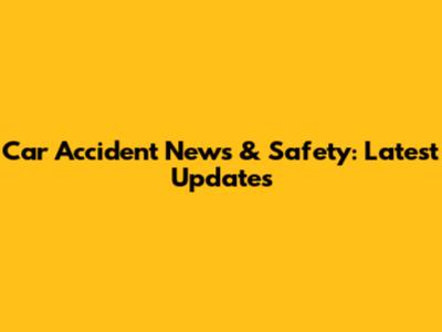 Car Accident News & Safety: Latest Updates
