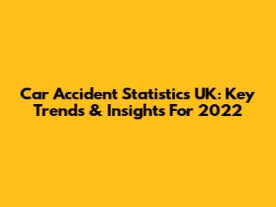 Car Accident Statistics UK: Key Trends & Insights For 2022