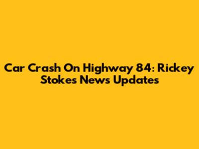 Car Crash On Highway 84: Rickey Stokes News Updates