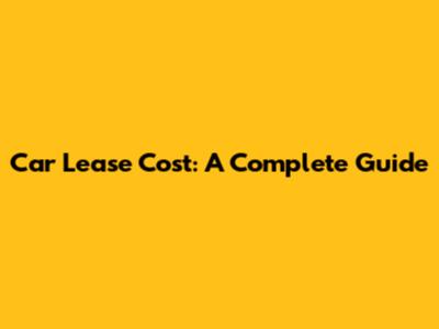 Car Lease Cost: A Complete Guide