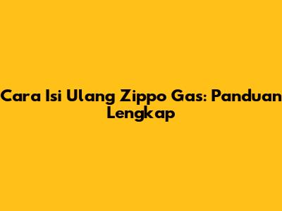 Cara Isi Ulang Zippo Gas: Panduan Lengkap