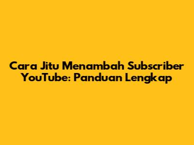 Cara Jitu Menambah Subscriber YouTube: Panduan Lengkap