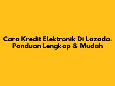 Cara Kredit Elektronik Di Lazada: Panduan Lengkap & Mudah