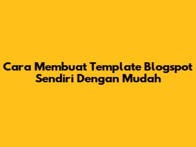 Cara Membuat Template Blogspot Sendiri Dengan Mudah