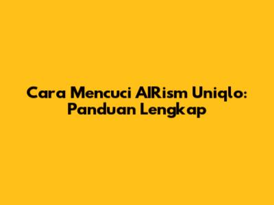 Cara Mencuci AIRism Uniqlo: Panduan Lengkap