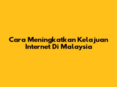 Cara Meningkatkan Kelajuan Internet Di Malaysia