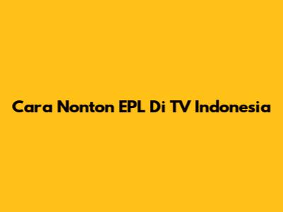 Cara Nonton EPL Di TV Indonesia