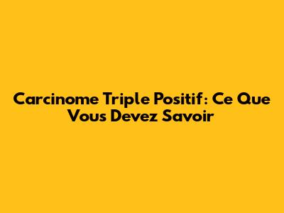 Carcinome Triple Positif: Ce Que Vous Devez Savoir