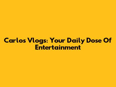 Carlos Vlogs: Your Daily Dose Of Entertainment