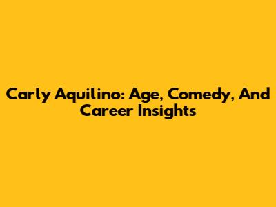 Carly Aquilino: Age, Comedy, And Career Insights