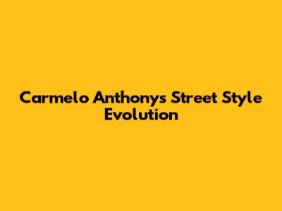 Carmelo Anthony's Street Style Evolution