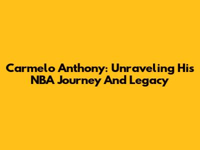 Carmelo Anthony: Unraveling His NBA Journey And Legacy