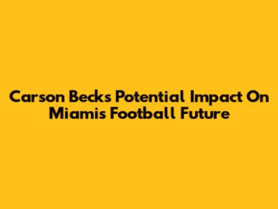 Carson Beck's Potential Impact On Miami's Football Future