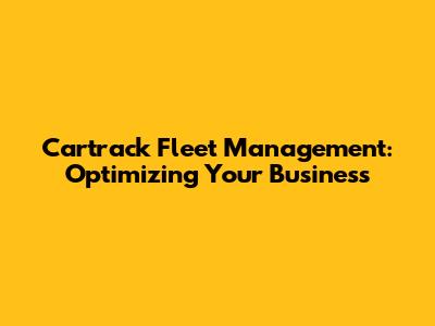 Cartrack Fleet Management: Optimizing Your Business