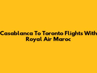 Casablanca To Toronto Flights With Royal Air Maroc
