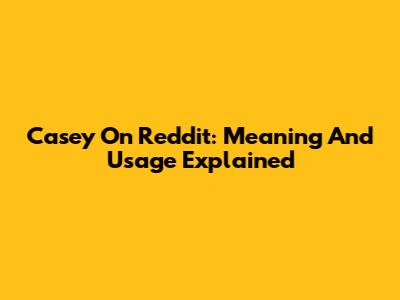 Casey On Reddit: Meaning And Usage Explained