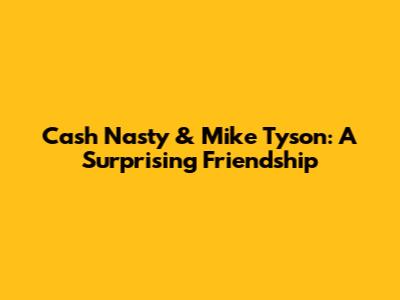 Cash Nasty & Mike Tyson: A Surprising Friendship