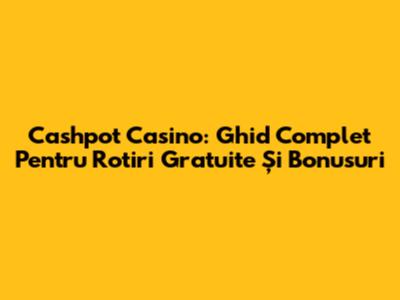 Cashpot Casino: Ghid Complet Pentru Rotiri Gratuite Și Bonusuri