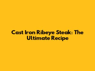 Cast Iron Ribeye Steak: The Ultimate Recipe