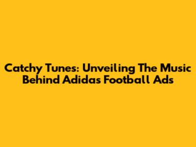 Catchy Tunes: Unveiling The Music Behind Adidas Football Ads