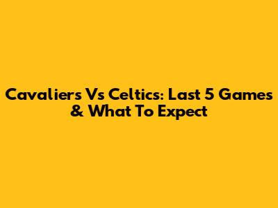 Cavaliers Vs Celtics: Last 5 Games & What To Expect