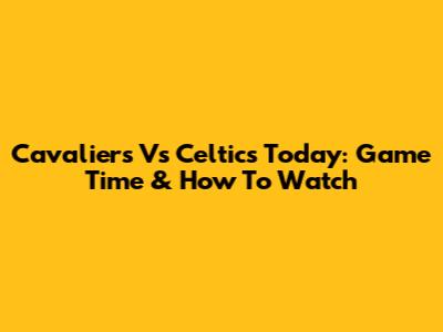 Cavaliers Vs Celtics Today: Game Time & How To Watch