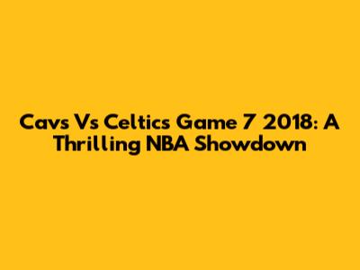 Cavs Vs Celtics Game 7 2018: A Thrilling NBA Showdown