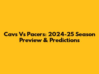 Cavs Vs Pacers: 2024-25 Season Preview & Predictions