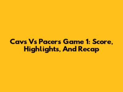 Cavs Vs Pacers Game 1: Score, Highlights, And Recap