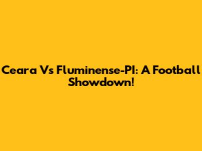 Ceara Vs Fluminense-PI: A Football Showdown!