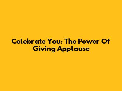 Celebrate You: The Power Of Giving Applause