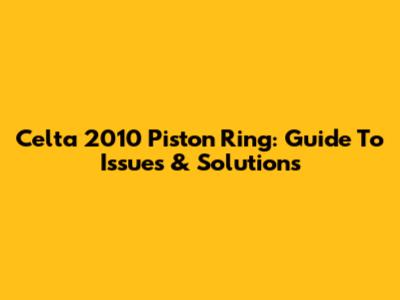 Celta 2010 Piston Ring: Guide To Issues & Solutions