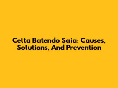 Celta Batendo Saia: Causes, Solutions, And Prevention