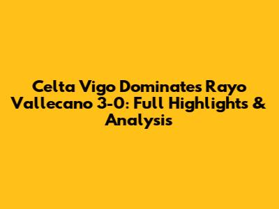 Celta Vigo Dominates Rayo Vallecano 3-0: Full Highlights & Analysis