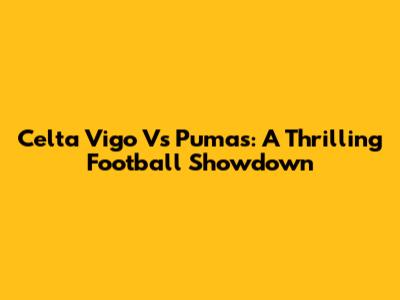 Celta Vigo Vs Pumas: A Thrilling Football Showdown