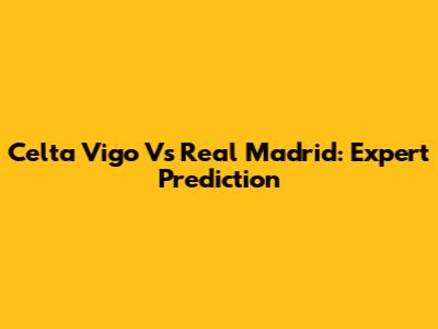 Celta Vigo Vs Real Madrid: Expert Prediction