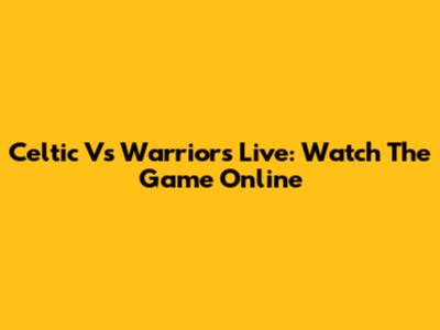 Celtic Vs Warriors Live: Watch The Game Online