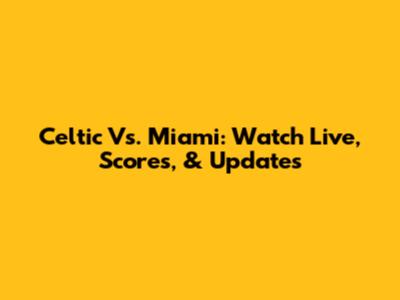 Celtic Vs. Miami: Watch Live, Scores, & Updates