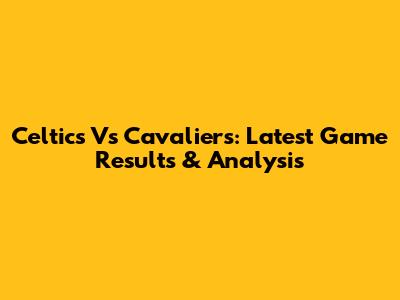 Celtics Vs Cavaliers: Latest Game Results & Analysis
