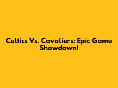 Celtics Vs. Cavaliers: Epic Game Showdown!