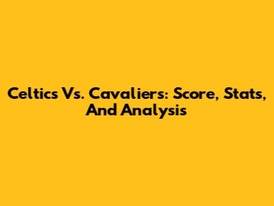 Celtics Vs. Cavaliers: Score, Stats, And Analysis