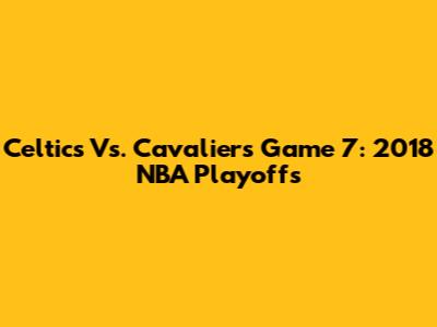 Celtics Vs. Cavaliers Game 7: 2018 NBA Playoffs
