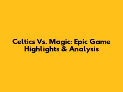 Celtics Vs. Magic: Epic Game Highlights & Analysis