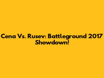 Cena Vs. Rusev: Battleground 2017 Showdown!